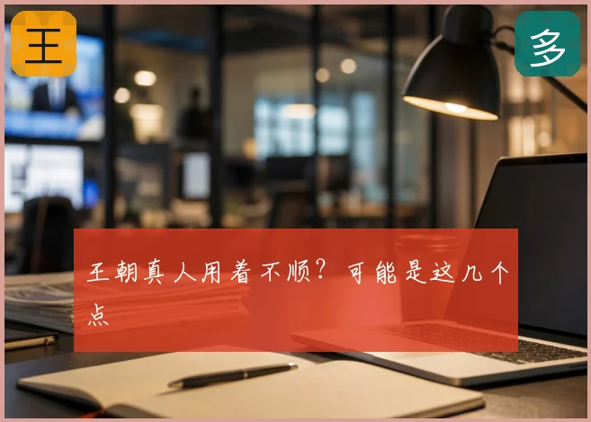 王朝真人用着不顺？可能是这几个点