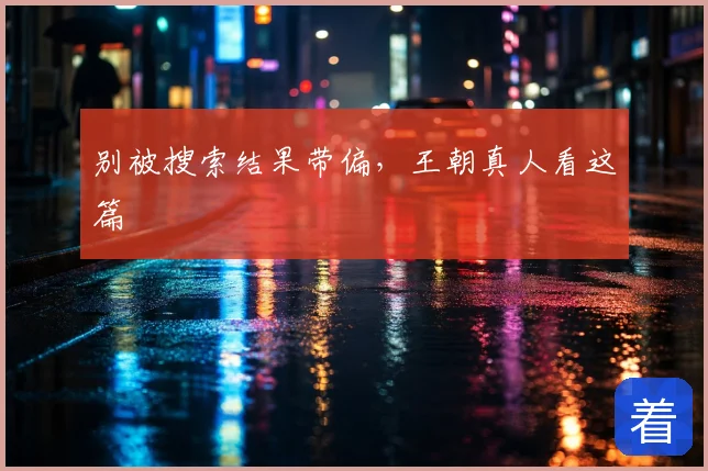 别被搜索结果带偏，王朝真人看这篇