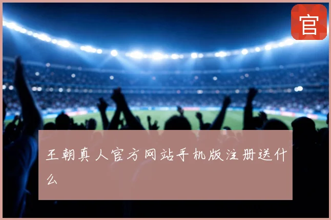 王朝真人官方网站手机版注册送什么